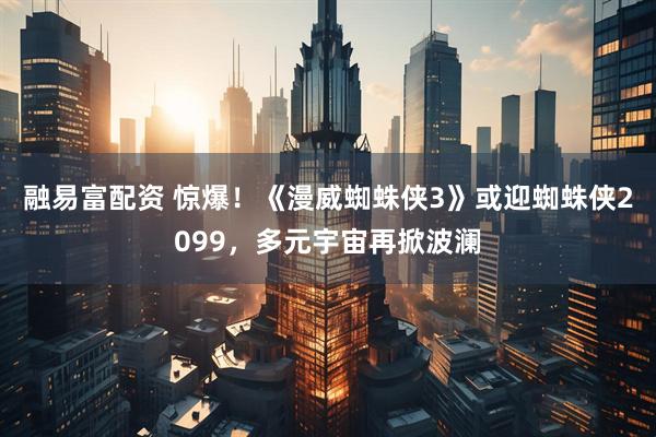 融易富配资 惊爆！《漫威蜘蛛侠3》或迎蜘蛛侠2099，多元宇宙再掀波澜