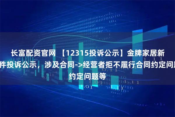 长富配资官网 【12315投诉公示】金牌家居新增3件投诉公示，涉及合同->经营者拒不履行合同约定问题等