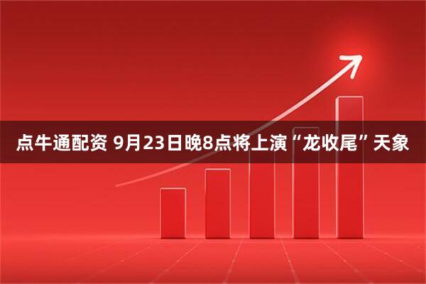 点牛通配资 9月23日晚8点将上演“龙收尾”天象