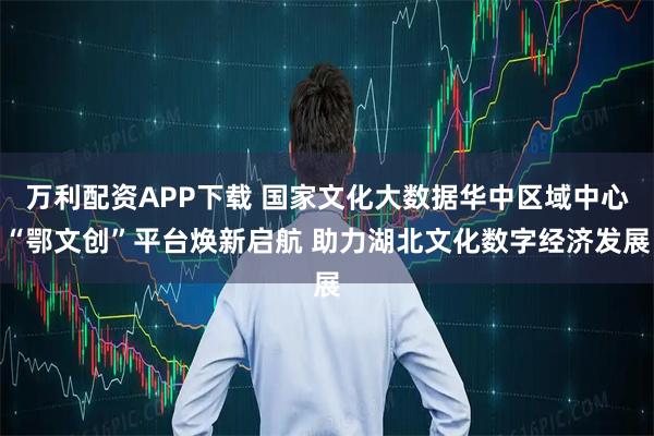 万利配资APP下载 国家文化大数据华中区域中心“鄂文创”平台焕新启航 助力湖北文化数字经济发展