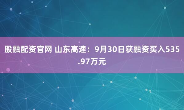 股融配资官网 山东高速：9月30日获融资买入535.97万元