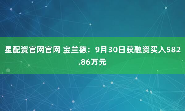 星配资官网官网 宝兰德：9月30日获融资买入582.86万元