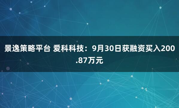 景逸策略平台 爱科科技：9月30日获融资买入200.87万元