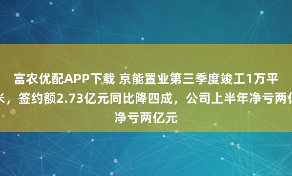 富农优配APP下载 京能置业第三季度竣工1万平方米，签约额2.73亿元同比降四成，公司上半年净亏两亿元
