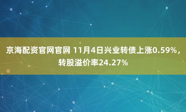 京海配资官网官网 11月4日兴业转债上涨0.59%，转股溢价率24.27%