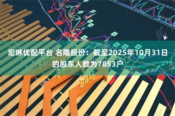 宏琳优配平台 名雕股份：截至2025年10月31日的股东人数为7853户