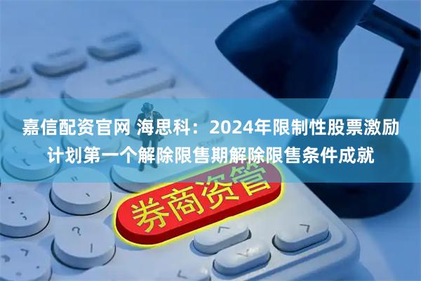 嘉信配资官网 海思科：2024年限制性股票激励计划第一个解除限售期解除限售条件成就