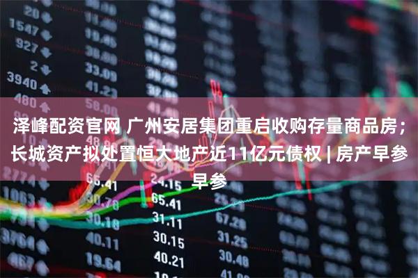 泽峰配资官网 广州安居集团重启收购存量商品房；长城资产拟处置恒大地产近11亿元债权 | 房产早参
