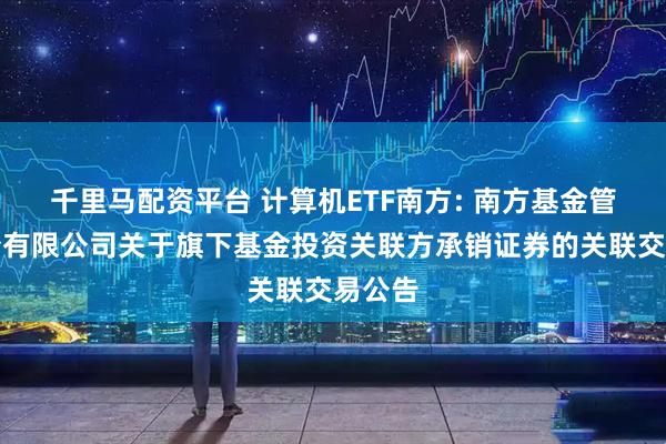 千里马配资平台 计算机ETF南方: 南方基金管理股份有限公司关于旗下基金投资关联方承销证券的关联交易公告