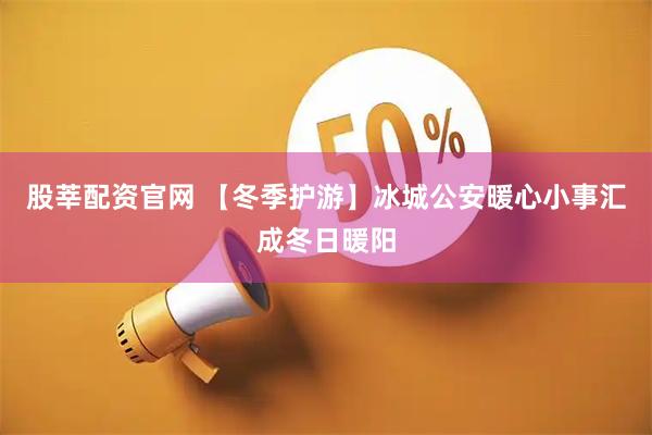 股莘配资官网 【冬季护游】冰城公安暖心小事汇成冬日暖阳
