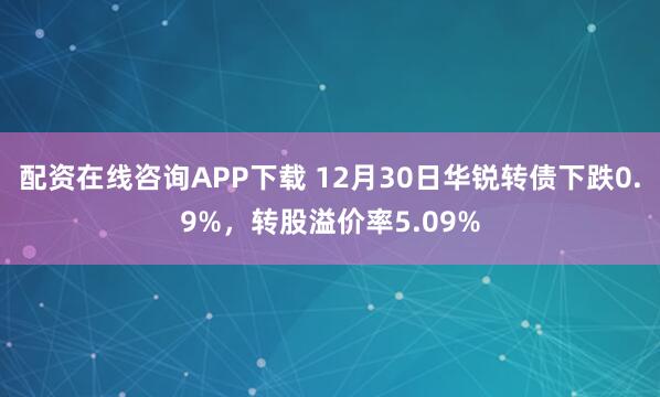 配资在线咨询APP下载 12月30日华锐转债下跌0.9%，转股溢价率5.09%