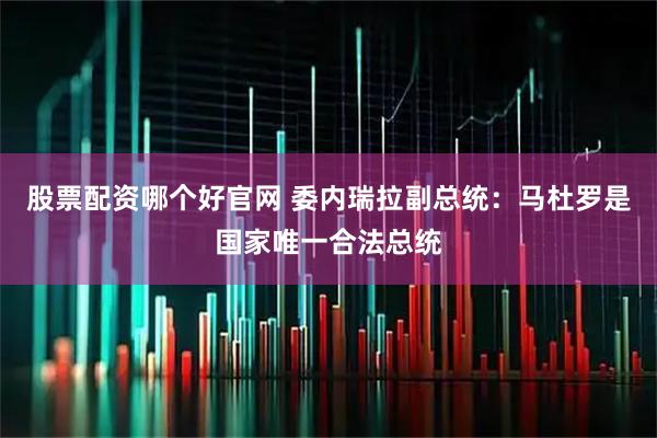 股票配资哪个好官网 委内瑞拉副总统：马杜罗是国家唯一合法总统