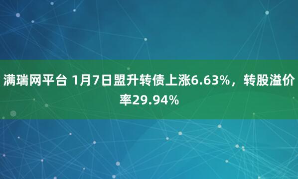 满瑞网平台 1月7日盟升转债上涨6.63%，转股溢价率29.94%