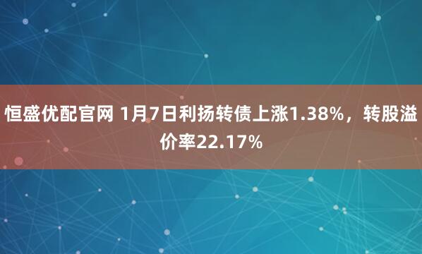 恒盛优配官网 1月7日利扬转债上涨1.38%，转股溢价率22.17%