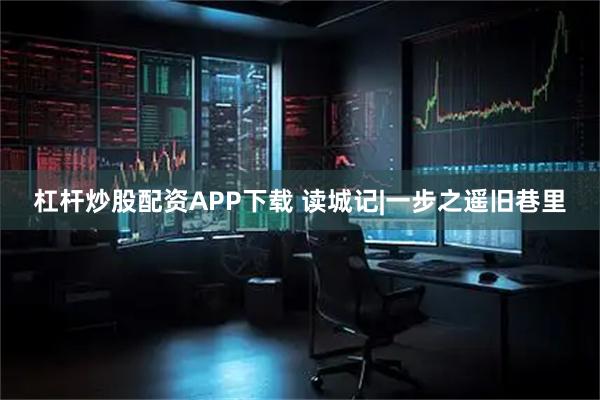 杠杆炒股配资APP下载 读城记|一步之遥旧巷里