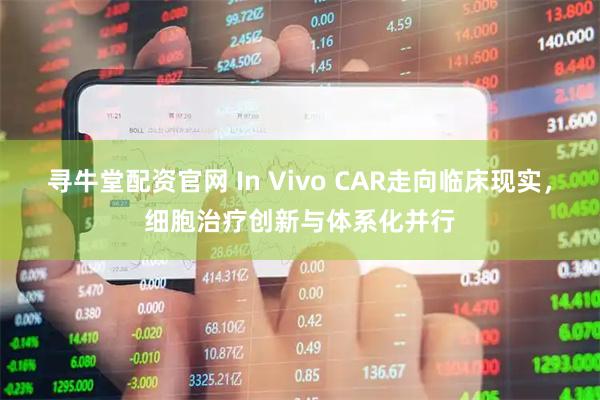 寻牛堂配资官网 In Vivo CAR走向临床现实，细胞治疗创新与体系化并行