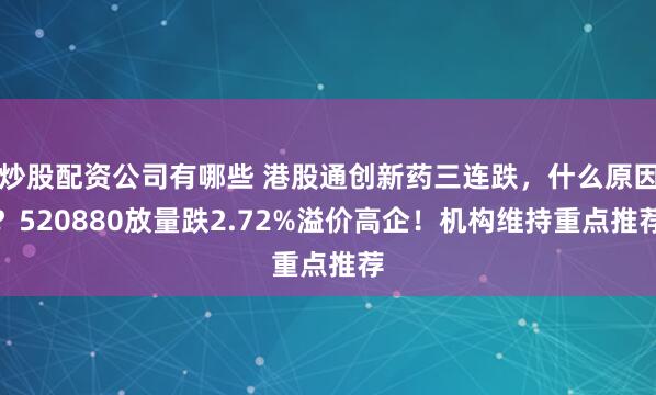 炒股配资公司有哪些 港股通创新药三连跌，什么原因？520880放量跌2.72%溢价高企！机构维持重点推荐