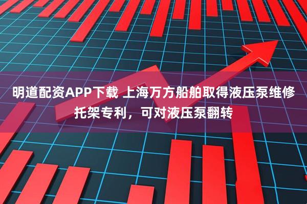 明道配资APP下载 上海万方船舶取得液压泵维修托架专利，可对液压泵翻转