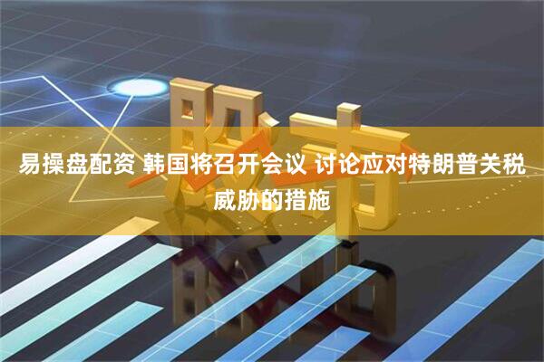 易操盘配资 韩国将召开会议 讨论应对特朗普关税威胁的措施