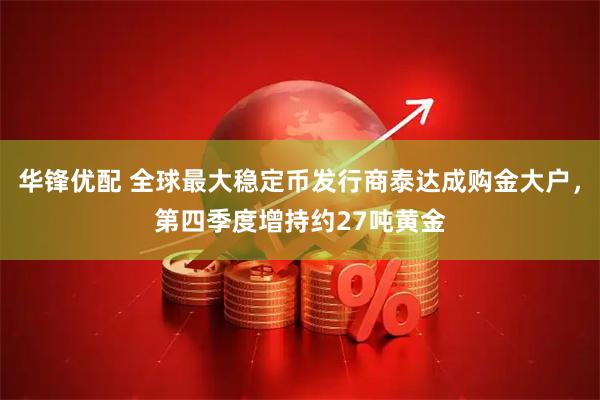 华锋优配 全球最大稳定币发行商泰达成购金大户，第四季度增持约27吨黄金