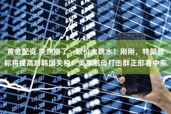 黄金配资 突然崩了：银价大跳水！刚刚，特朗普称将提高对韩国关税！美军航母打击群正部署中东