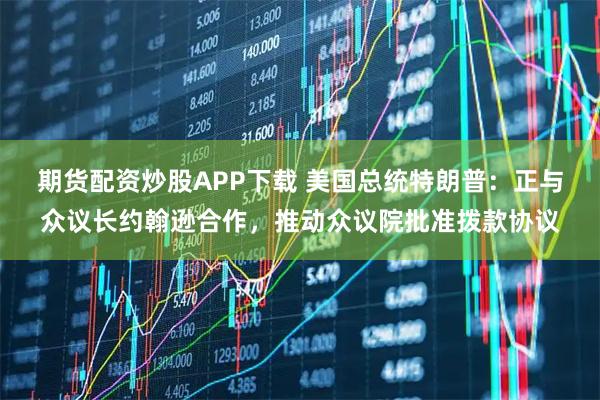 期货配资炒股APP下载 美国总统特朗普：正与众议长约翰逊合作，推动众议院批准拨款协议