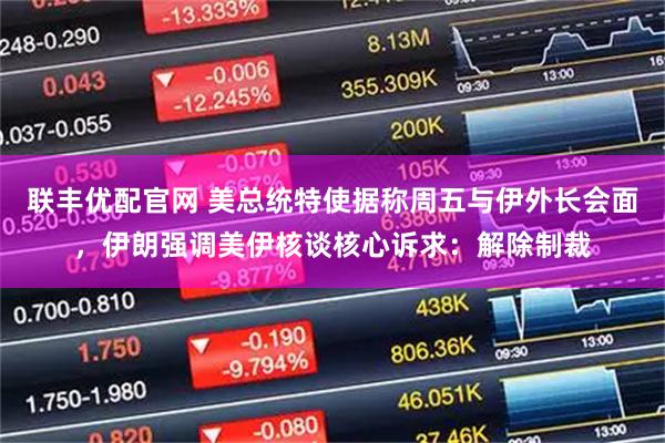 联丰优配官网 美总统特使据称周五与伊外长会面，伊朗强调美伊核谈核心诉求：解除制裁