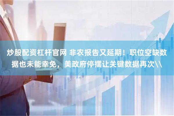 炒股配资杠杆官网 非农报告又延期！职位空缺数据也未能幸免，美政府停摆让关键数据再次\
