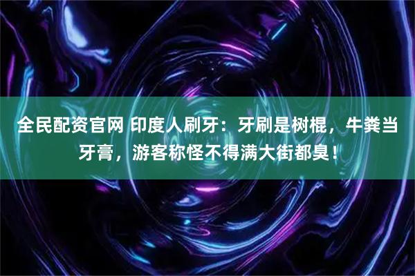 全民配资官网 印度人刷牙：牙刷是树棍，牛粪当牙膏，游客称怪不得满大街都臭！