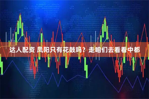 达人配资 凤阳只有花鼓吗？走咱们去看看中都