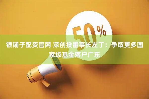 银铺子配资官网 深创投董事长左丁：争取更多国家级基金落户广东