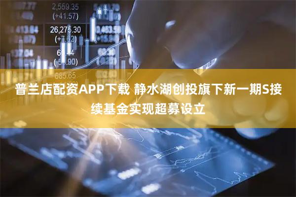 普兰店配资APP下载 静水湖创投旗下新一期S接续基金实现超募设立