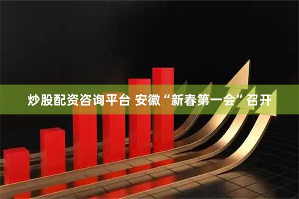 炒股配资咨询平台 安徽“新春第一会”召开