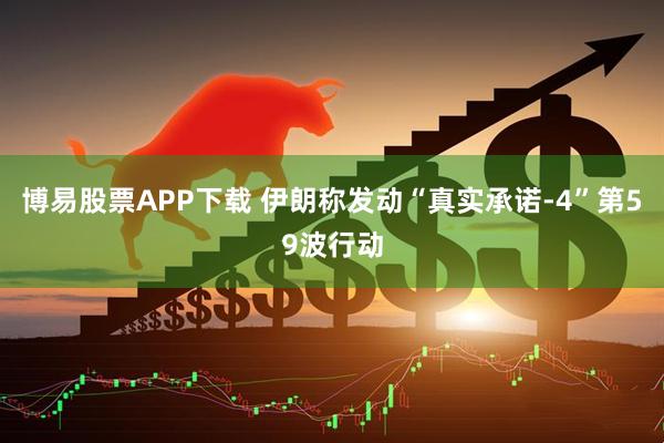 博易股票APP下载 伊朗称发动“真实承诺-4”第59波行动
