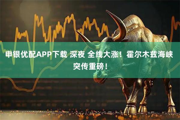 申银优配APP下载 深夜 全线大涨！霍尔木兹海峡 突传重磅！