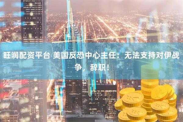 旺润配资平台 美国反恐中心主任：无法支持对伊战争，辞职！
