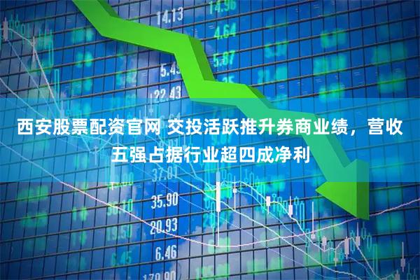 西安股票配资官网 交投活跃推升券商业绩,营收五强占据行业超四成净利