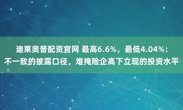 迪莱奥普配资官网 最高6.6%，最低4.04%：不一致的披露口径，难掩险企高下立现的投资水平