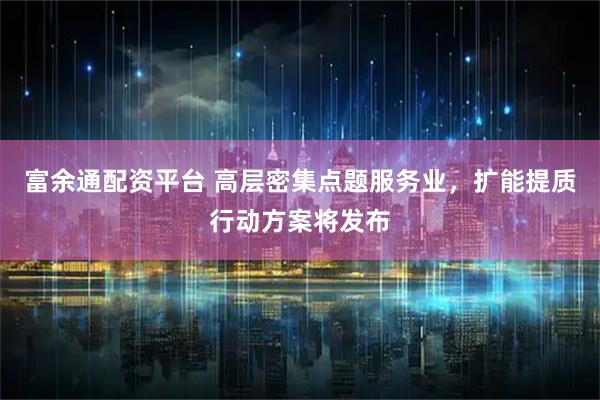 富余通配资平台 高层密集点题服务业，扩能提质行动方案将发布