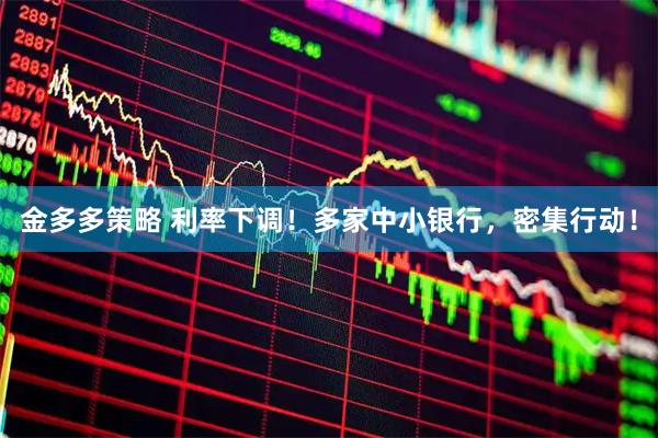 金多多策略 利率下调!多家中小银行,密集行动!