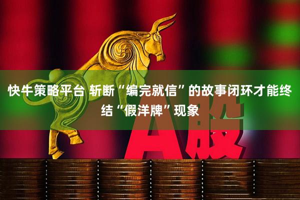 快牛策略平台 斩断“编完就信”的故事闭环才能终结“假洋牌”现象