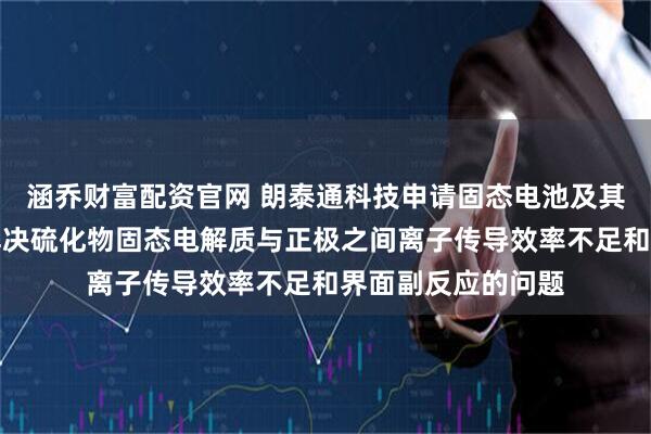 涵乔财富配资官网 朗泰通科技申请固态电池及其制备方法专利,解决硫化物固态电解质与正极之间离子传导效率不足和界面副反应的问题