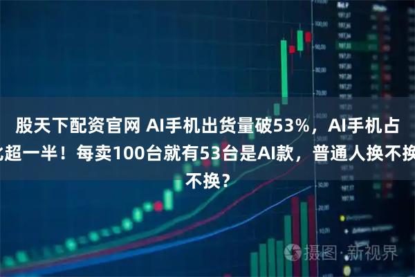 股天下配资官网 AI手机出货量破53%,AI手机占比超一半!每卖100台就有53台是AI款,普通人换不换?