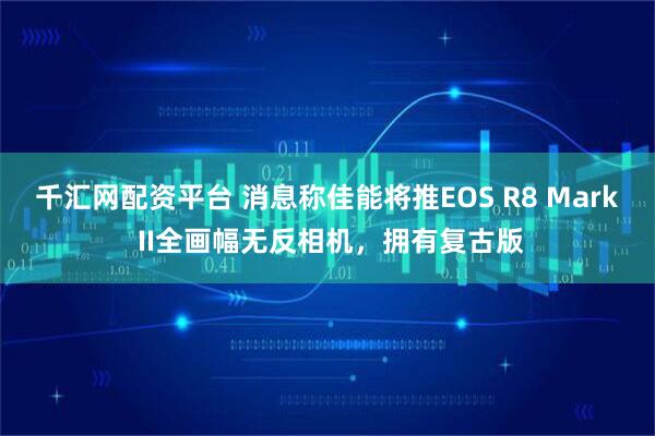 千汇网配资平台 消息称佳能将推EOS R8 Mark II全画幅无反相机,拥有复古版